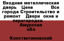 Входная металлическая дверь › Цена ­ 3 500 - Все города Строительство и ремонт » Двери, окна и перегородки   . Амурская обл.,Константиновский р-н